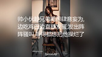 帅小伙趁兄弟喝醉肆意妄为,边吃鸡巴边直播发骚,发出阵阵骚叫,听得都想把他操烂了