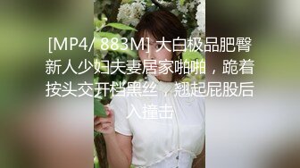 [MP4/ 883M] 大白极品肥臀新人少妇夫妻居家啪啪，跪着按头交开档黑丝，翘起屁股后入撞击