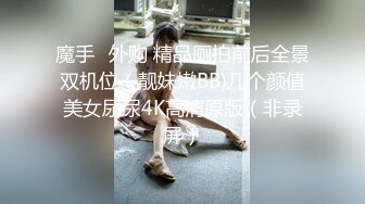 魔手☛外购 精品厕拍前后全景双机位（靓妹嫩BB)几个颜值美女尿尿4K高清原版（非录屏）