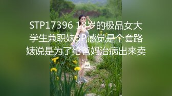 STP17396 18岁的极品女大学生兼职妹3P,感觉是个套路婊说是为了给爸妈治病出来卖逼