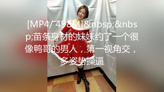 [MP4/ 498M]&nbsp;&nbsp;苗条身材的妹妹约了一个很像鸭哥的男人，第一视角交，多姿势操逼