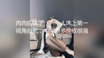 肉肉的妹子，一个人床上第一视角自慰，毛毛很多性欲很强