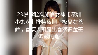 23岁露脸高颜值女神【深圳小梨涡】推特私拍，极品女菩萨，喜欢人前露出喜欢被金主调教啪啪