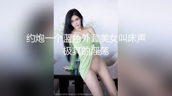 约炮一个蓝色外套美女叫床声极其的淫荡