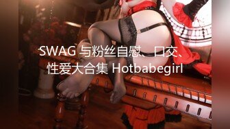 SWAG 与粉丝自慰、口交、性爱大合集 Hotbabegirl