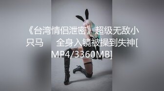 《台湾情侣泄密》超级无敌小只马❤️全身入镜被操到失神[MP4/3360MB]