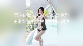 果冻传媒91CM-170 穿越到王者荣耀的世界 第一集-谢语彤