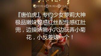 『唐伯虎』专约少女萝莉大神极品嫩妹魅惑红丝配性感红肚兜，边操娇嫩小穴边玩弄小菊花，小反差婊一个！