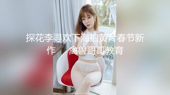 探花李寻欢下海拍黄片春节新作❤️禽兽哥哥教育