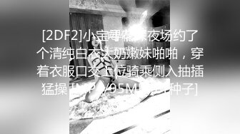 [2DF2]小宝寻花深夜场约了个清纯白衣大奶嫩妹啪啪，穿着衣服口交上位骑乘侧入抽插猛操 [MP4/95MB][BT种子]