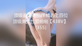 顶级鉴黄电报群 精选上百位顶级美女性爱啪啪【438V】 (355)