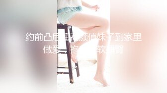 约前凸后翘高颜值妹子到家里做爱，抱着软软翘臀