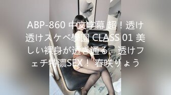 ABP-860 中文字幕 超！透け透けスケベ學園 CLASS 01 美しい裸身が透き通る、透けフェチ特濃SEX！ 春咲りょう