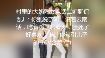 村里的大奶熟女电话二婶聊侃乱L：你别说了嘛。说着云南话，吃着鸡巴聊着天，骚死了❤️好喜欢，谁让你勾引儿子的 16V合集 (2)