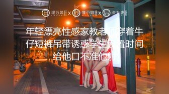 年轻漂亮性感家教老师穿着牛仔短裤吊带诱惑学生设置时间给他口不准他射