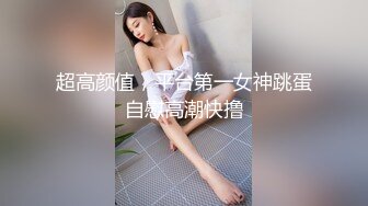 超高颜值，平台第一女神跳蛋自慰高潮快撸