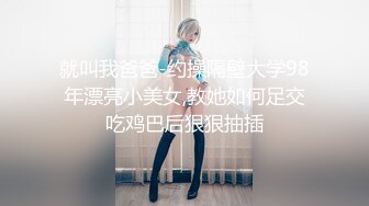 就叫我爸爸-约操隔壁大学98年漂亮小美女,教她如何足交吃鸡巴后狠狠抽插