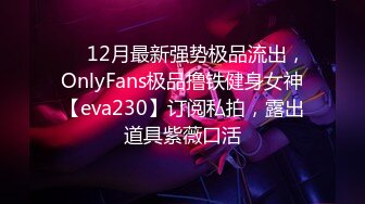 ⚡⚡12月最新强势极品流出，OnlyFans极品撸铁健身女神【eva230】订阅私拍，露出道具紫薇口活