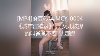 [MP4]麻豆传媒 MCY-0004《城市淫欲录》❤️女儿被操的叫爸爸不要-沈娜娜