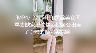 [MP4/ 221M] 和黑丝美女同事去她家里偷情（她老公出差了）骚的很完美露脸l