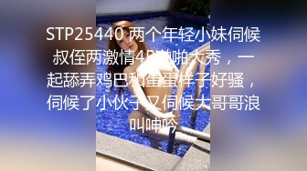 STP25440 两个年轻小妹伺候叔侄两激情4P啪啪大秀，一起舔弄鸡巴和蛋蛋样子好骚，伺候了小伙子又伺候大哥哥浪叫呻吟