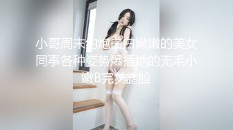 小哥周末约炮白白嫩嫩的美女同事各种姿势爆插她的无毛小嫩B完美露脸