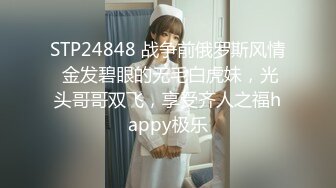 STP24848 战争前俄罗斯风情 金发碧眼的无毛白虎妹，光头哥哥双飞，享受齐人之福happy极乐