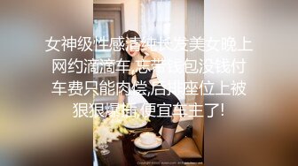 女神级性感清纯长发美女晚上网约滴滴车,忘带钱包没钱付车费只能肉偿,后排座位上被狠狠爆插,便宜车主了!