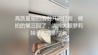 高质量偷拍情侣开房打炮，被拍的第三回了，清纯大眼萝莉妹子和四眼学长