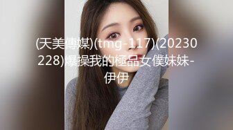 (天美傳媒)(tmg-117)(20230228)爆操我的極品女僕妹妹-伊伊