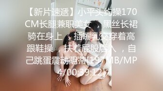 【新片速遞】小平头约操170CM长腿兼职美女 ，黑丝长裙骑在身上 ，插嘴乳交穿着高跟鞋操 ，扶着屁股后入 ，自己跳蛋震动阴蒂[197MB/MP4/00:39:12]