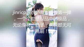 jinricp脱衣热舞直播秀第一弹，一个个都是极品中的极品，无论身材、奶子、美貌都无可挑剔！