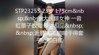 STP23255 23岁 175cm&nbsp;&nbsp;大长腿女神 一沓红票子数完 裸体相见&nbsp;&nbsp;近景抠穴 啪啪干得套子上都白浆