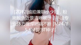 [2DF2]偷拍兼职小少妇，粉嫩鲍鱼近景清晰展示，手法专业体力强悍娇喘不断 [MP4/85.4MB][BT种子]