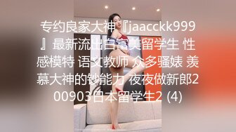 专约良家大神『jaacckk999』最新流出白富美留学生 性感模特 语文教师 众多骚婊 羡慕大神的钞能力 夜夜做新郎200903日本留学生2 (4)