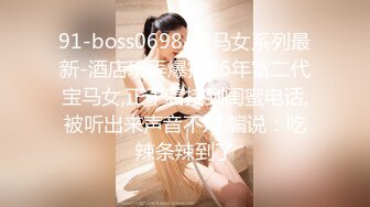 91-boss0698-宝马女系列最新-酒店玩弄爆插96年富二代宝马女,正干着接到闺蜜电话,被听出来声音不对,骗说：吃辣条辣到了