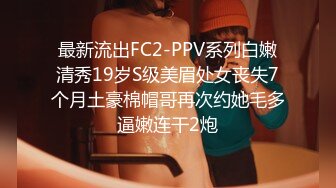 最新流出FC2-PPV系列白嫩清秀19岁S级美眉处女丧失7个月土豪棉帽哥再次约她毛多逼嫩连干2炮