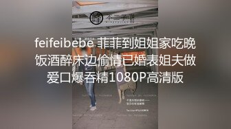 feifeibebe 菲菲到姐姐家吃晚饭酒醉床边偷情已婚表姐夫做爱口爆吞精1080P高清版