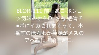 BLOR-111 前田あこ ポンコツ気味のオタOLさん 絶倫チ●ポにイカされまくって、本番前のほんわか笑顔がメスのアヘ顔に！前田あこ..