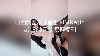 山西反差婊【晶崽 KiMRegina】888元 会员群福利