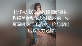 [MP4/ 1001M] 腰细好身材耐操美女和炮友激情啪啪，特写深喉交毛毛浓密，抬起双腿后入大力猛操