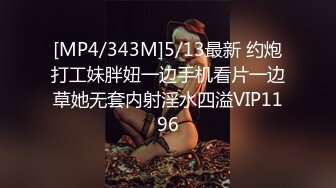 [MP4/343M]5/13最新 约炮打工妹胖妞一边手机看片一边草她无套内射淫水四溢VIP1196