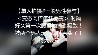 【单人拍摄#一般男性参与】＜变态肉棒疯狂美妻＞ 时隔好久第一次腰摆抽搐到极致！被两个男人玩弄得吐舌头了！将大公鸡