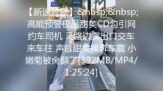 【新速片遞】&nbsp;&nbsp;高能预警极品甜美CD勾引网约车司机 马路边露出口交车来车往 声音甜美裸奔车震 小嫩菊被肏翻了[392MB/MP4/1:25:24]