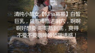 清纯小靓女【luna幂幂】白皙巨乳，自慰棒插进阴穴，啊啊啊好想要 哥哥插到底，爽得不要不要哦呻吟娇喘诱惑！