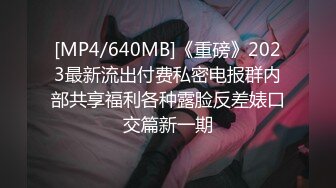 [MP4/640MB]《重磅》2023最新流出付费私密电报群内部共享福利各种露脸反差婊口交篇新一期