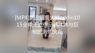 [MP4]新流摄影大师asklin1015全裸无遮作品韩沐沐与巨根的激情火花