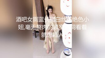 酒吧女厕蓝长裙白丝袜绝色小妞,毫无赘肉的紧窄逼洞看着就想插入