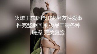 火爆王东瑶抢闺蜜男友性爱事件完整版回顾 极品丰臀各种啪操 完美露脸