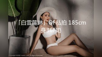 「白雪蘿綝」OF私拍 185cm身36F奶